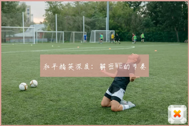 和平精英深度：解密WE的节奏