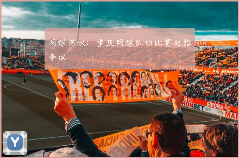 网球热议：重庆网球队的比赛经验争议