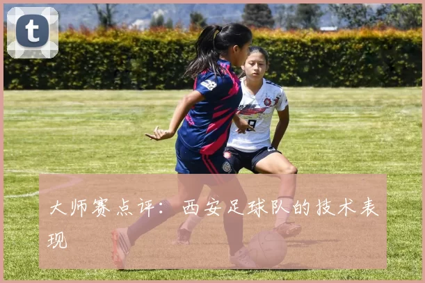 大师赛点评：西安足球队的技术表现