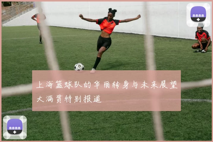 上海篮球队的华丽转身与未来展望大满贯特别报道