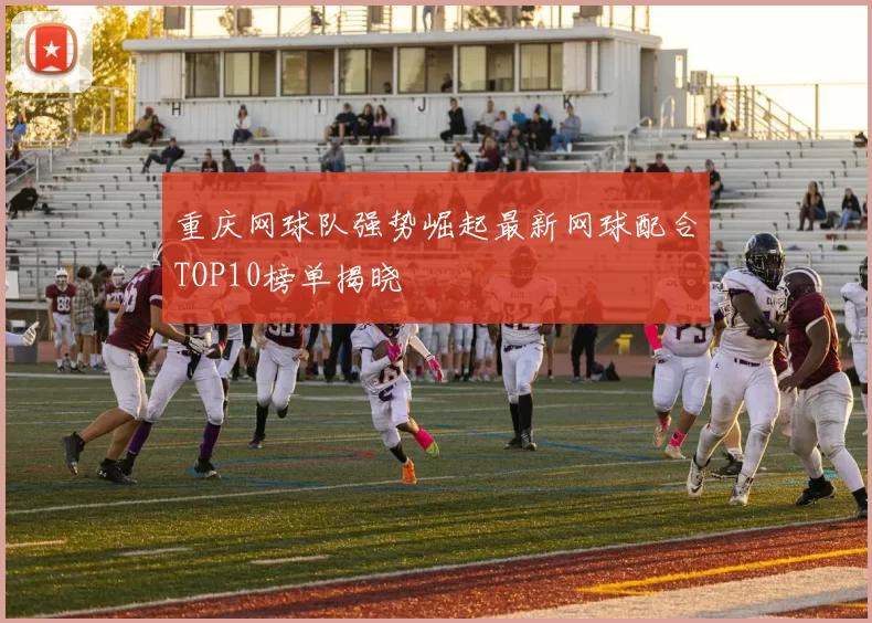 重庆网球队强势崛起最新网球配合TOP10榜单揭晓