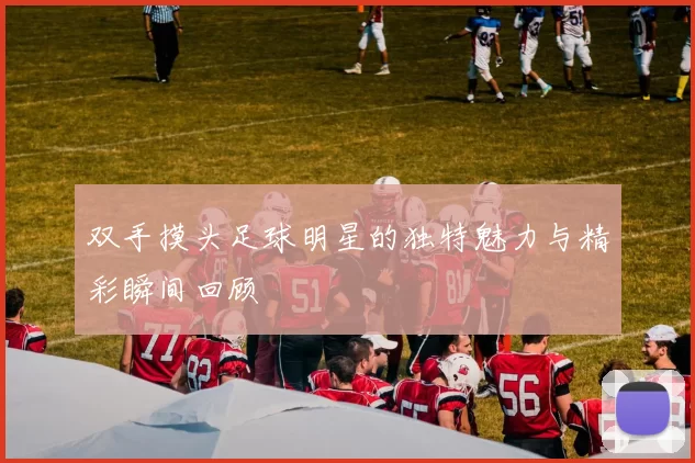 双手摸头足球明星的独特魅力与精彩瞬间回顾