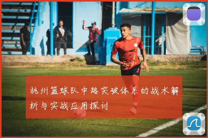 杭州篮球队中路突破体系的战术解析与实战应用探讨